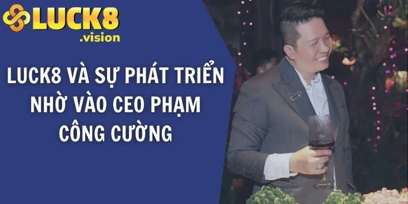 LUCK8 và sự phát triển nhờ vào CEO LUCK8 Phạm Công Cường