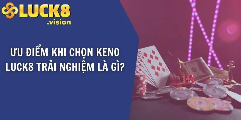 Ưu điểm khi chọn Keno LUCK8 trải nghiệm là gì?